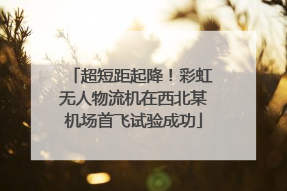 超短距起降！彩虹无人物流机在西北某机场首飞试验成功